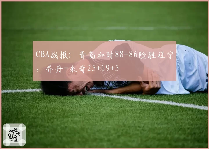 CBA战报：青岛加时88-86险胜辽宁，乔丹-米奇25+19+5