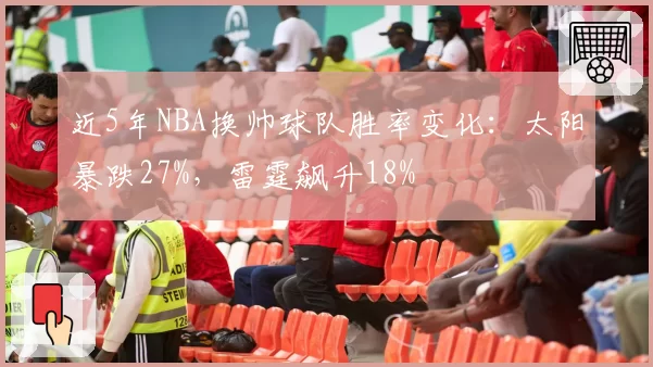 近5年NBA换帅球队胜率变化：太阳暴跌27%，雷霆飙升18%