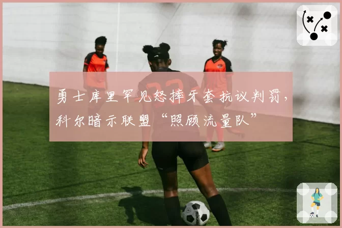 勇士库里罕见怒摔牙套抗议判罚，科尔暗示联盟“照顾流量队”