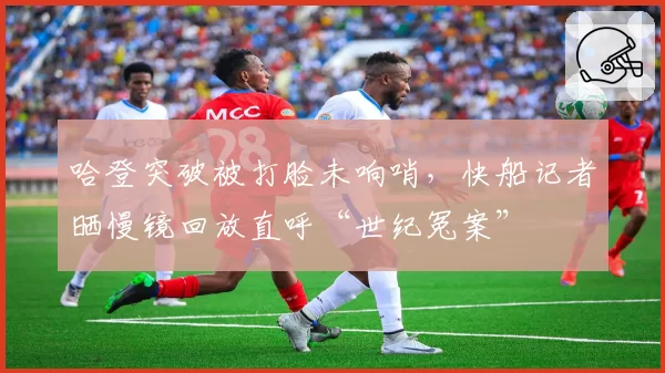 哈登突破被打脸未响哨，快船记者晒慢镜回放直呼“世纪冤案”