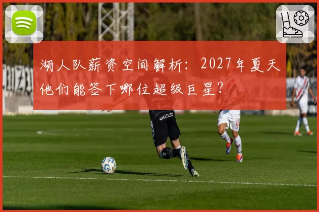 湖人队薪资空间解析:2027年夏天他们能签下哪位超级巨星?