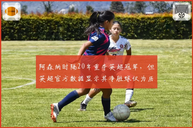 阿森纳时隔20年重夺英超冠军,但英超官方数据显示其净胜球仅为历史最低