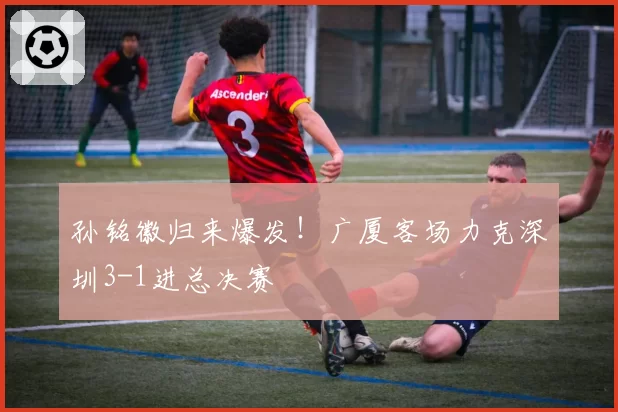 孙铭徽归来爆发！广厦客场力克深圳3-1进总决赛