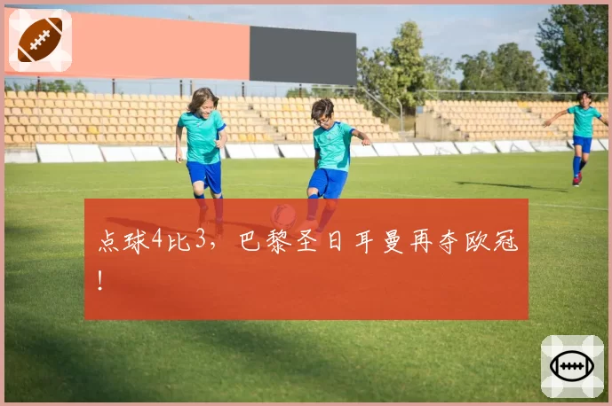 点球4比3，巴黎圣日耳曼再夺欧冠！