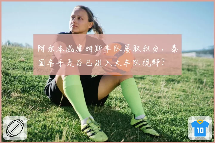 阿尔本威廉姆斯车队屡取积分，泰国车手是否已进入大车队视野？
