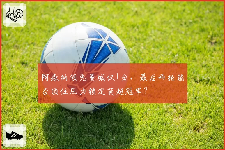 阿森纳领先曼城仅1分，最后两轮能否顶住压力锁定英超冠军？
