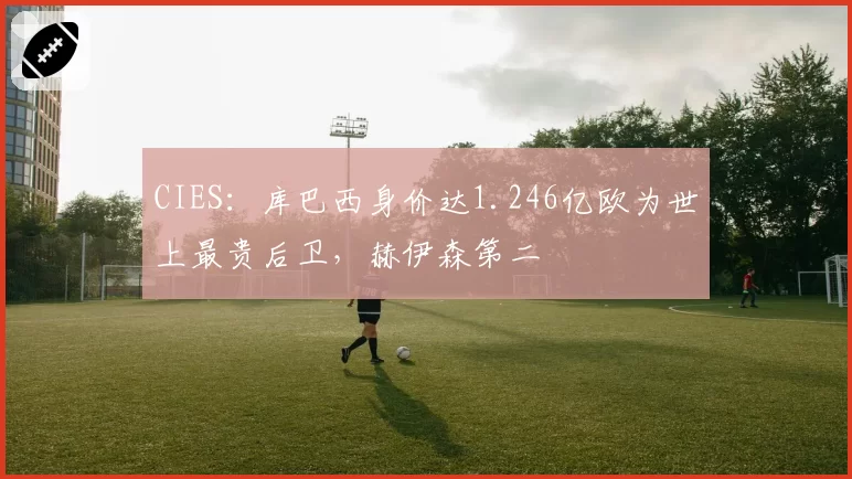 CIES:库巴西身价达1.246亿欧为世上最贵后卫,赫伊森第二