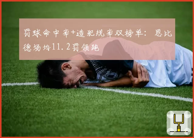罚球命中率+造犯规率双榜单：恩比德场均11.2罚领跑