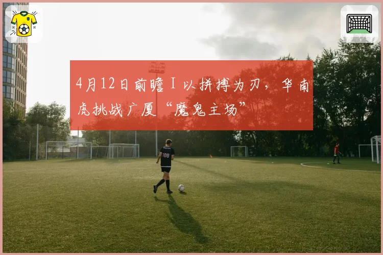 4月12日前瞻 I 以拼搏为刃，华南虎挑战广厦“魔鬼主场”