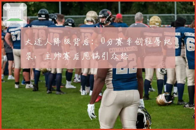 大连人降级背后:0分赛季创耻辱纪录,主帅赛后甩锅引众怒