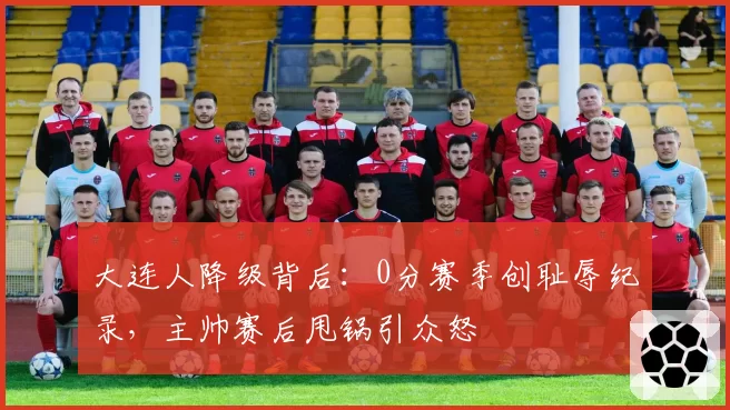 大连人降级背后：0分赛季创耻辱纪录，主帅赛后甩锅引众怒