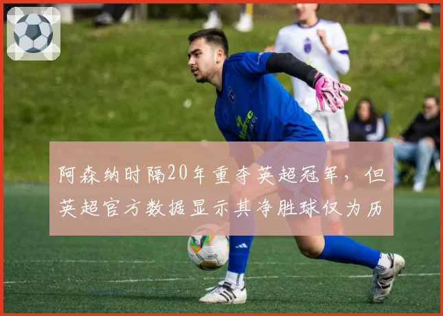 阿森纳时隔20年重夺英超冠军,但英超官方数据显示其净胜球仅为历史最低