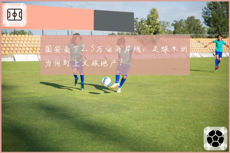 国安南下2.5万亩海岸线，足球冬训为何盯上文旅地产？
