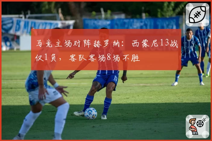 马竞主场对阵赫罗纳:西蒙尼13战仅1负,客队客场8场不胜