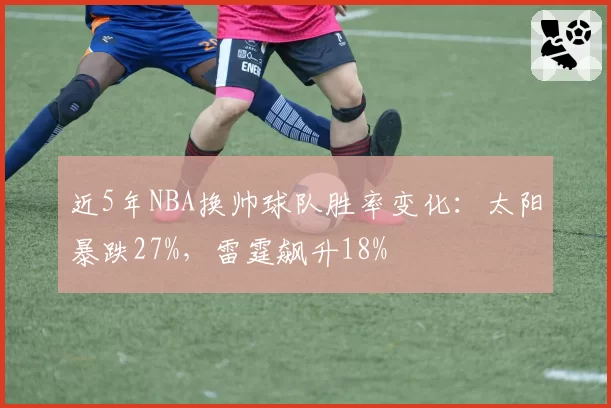 近5年NBA换帅球队胜率变化：太阳暴跌27%，雷霆飙升18%