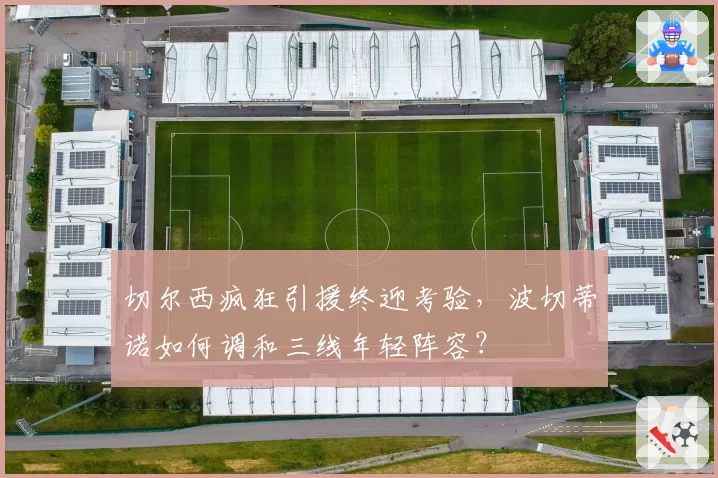 切尔西疯狂引援终迎考验,波切蒂诺如何调和三线年轻阵容?