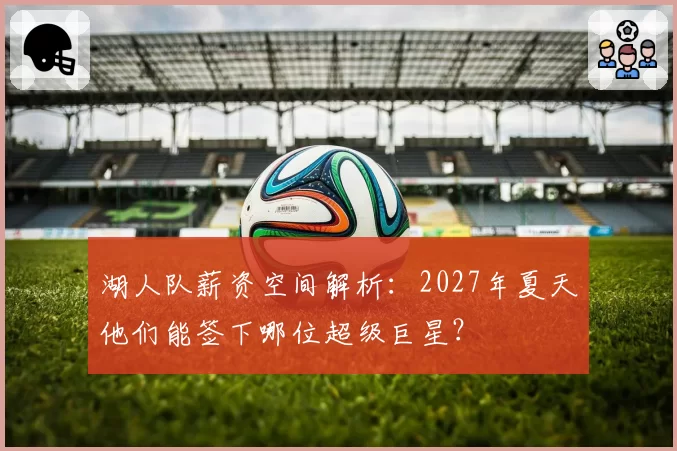 湖人队薪资空间解析:2027年夏天他们能签下哪位超级巨星?