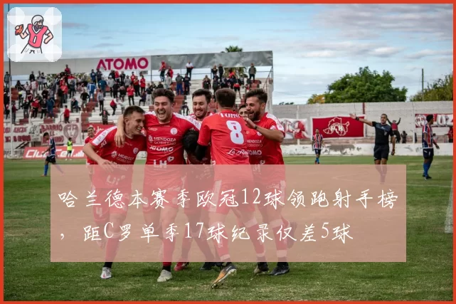 哈兰德本赛季欧冠12球领跑射手榜，距C罗单季17球纪录仅差5球