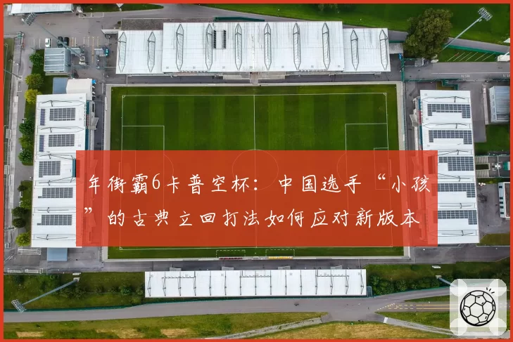 年街霸6卡普空杯：中国选手“小孩”的古典立回打法如何应对新版本迸发系统