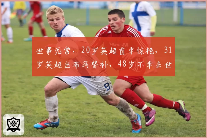 世事无常，20岁英超首季惊艳，31岁英超当布冯替补，48岁不幸去世