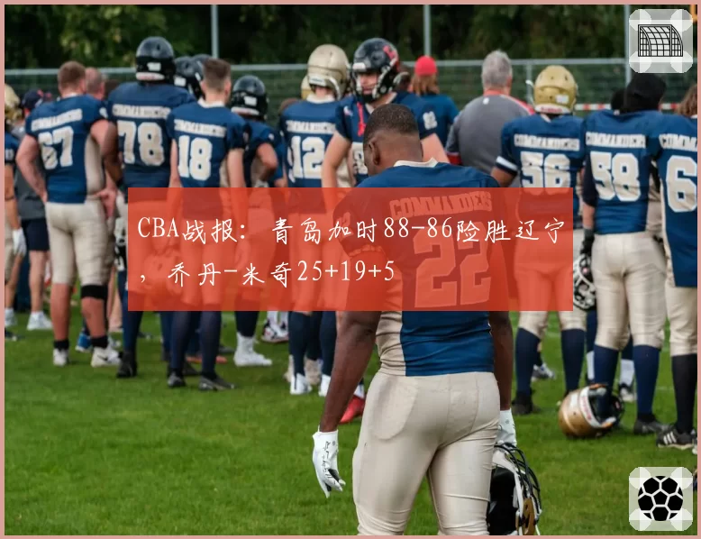 CBA战报：青岛加时88-86险胜辽宁，乔丹-米奇25+19+5