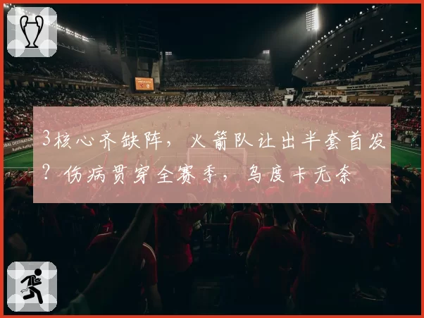 3核心齐缺阵，火箭队让出半套首发？伤病贯穿全赛季，乌度卡无奈