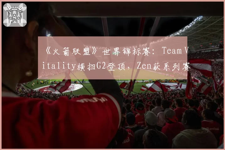 《火箭联盟》世界锦标赛：Team Vitality横扫G2登顶，Zen获系列赛MVP