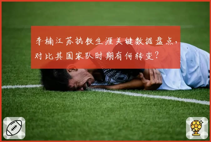 李楠江苏执教生涯关键数据盘点，对比其国家队时期有何转变？