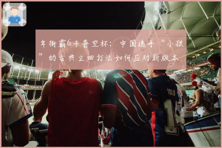 年街霸6卡普空杯：中国选手“小孩”的古典立回打法如何应对新版本迸发系统