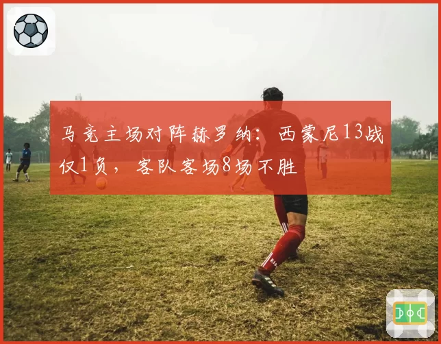 马竞主场对阵赫罗纳：西蒙尼13战仅1负，客队客场8场不胜