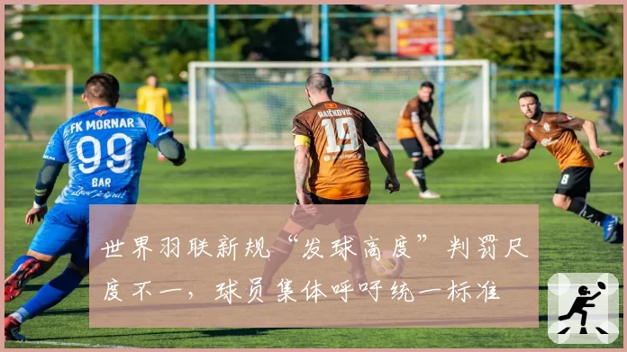 世界羽联新规“发球高度”判罚尺度不一，球员集体呼吁统一标准