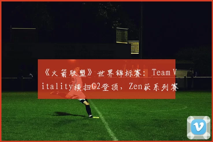 《火箭联盟》世界锦标赛：Team Vitality横扫G2登顶，Zen获系列赛MVP
