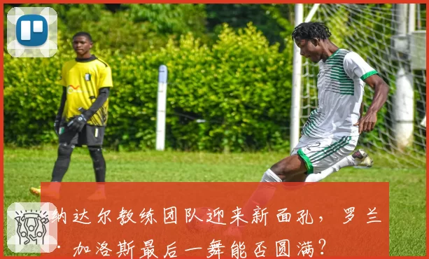 纳达尔教练团队迎来新面孔，罗兰·加洛斯最后一舞能否圆满？
