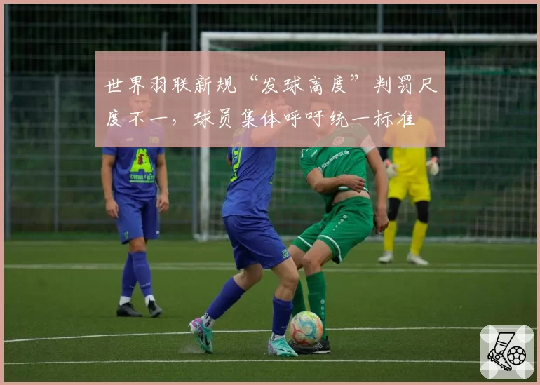 世界羽联新规“发球高度”判罚尺度不一，球员集体呼吁统一标准