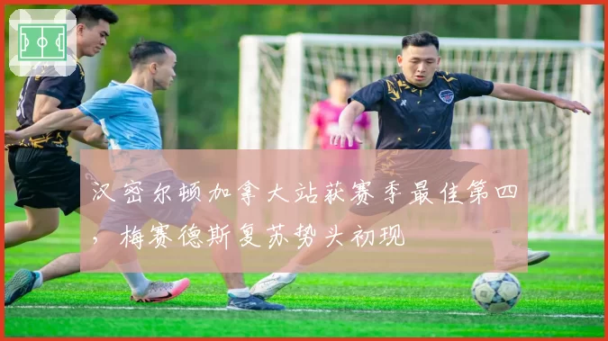 汉密尔顿加拿大站获赛季最佳第四，梅赛德斯复苏势头初现