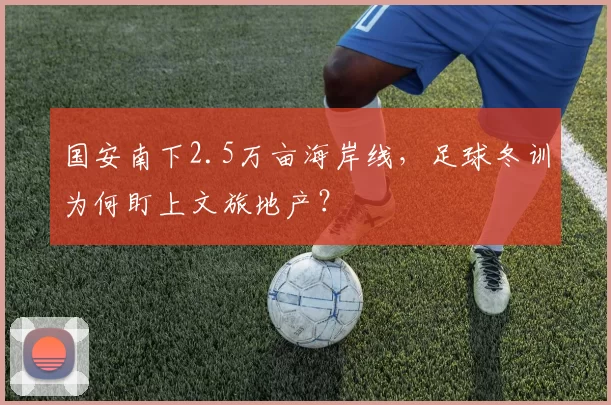 国安南下2.5万亩海岸线，足球冬训为何盯上文旅地产？